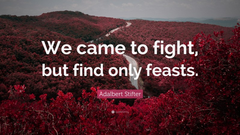 Adalbert Stifter Quote: “We came to fight, but find only feasts.”