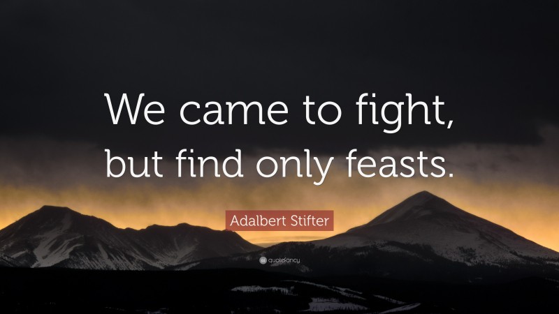 Adalbert Stifter Quote: “We came to fight, but find only feasts.”