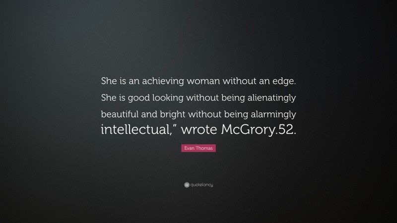Evan Thomas Quote: “She is an achieving woman without an edge. She is good looking without being alienatingly beautiful and bright without being alarmingly intellectual,” wrote McGrory.52.”