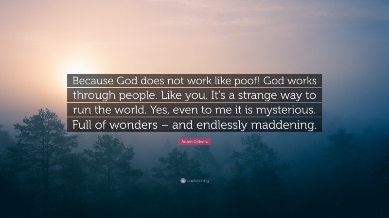 Adam Gidwitz Quote: “Because God does not work like poof! God works through people. Like you. It’s a strange way to run the world. Yes, even to me it is mysterious. Full of wonders – and endlessly maddening.”