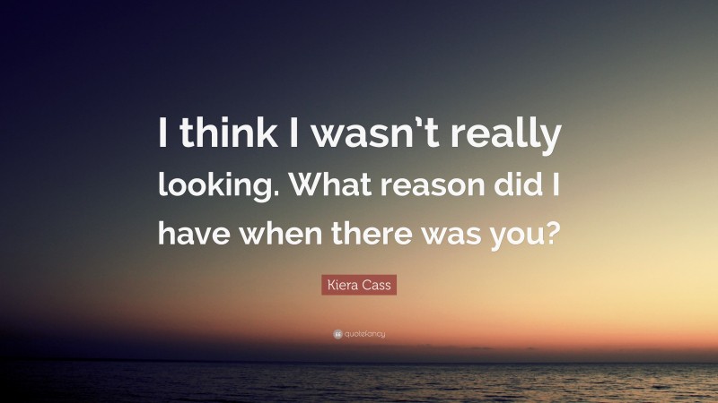 Kiera Cass Quote: “I think I wasn’t really looking. What reason did I have when there was you?”