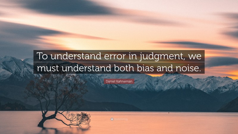 Daniel Kahneman Quote: “To understand error in judgment, we must understand both bias and noise.”