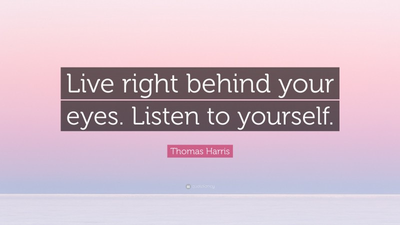 Thomas Harris Quote: “Live right behind your eyes. Listen to yourself.”