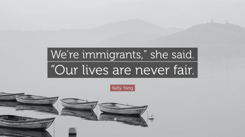 Kelly Yang Quote: “We’re immigrants,” she said. “Our lives are never fair.”