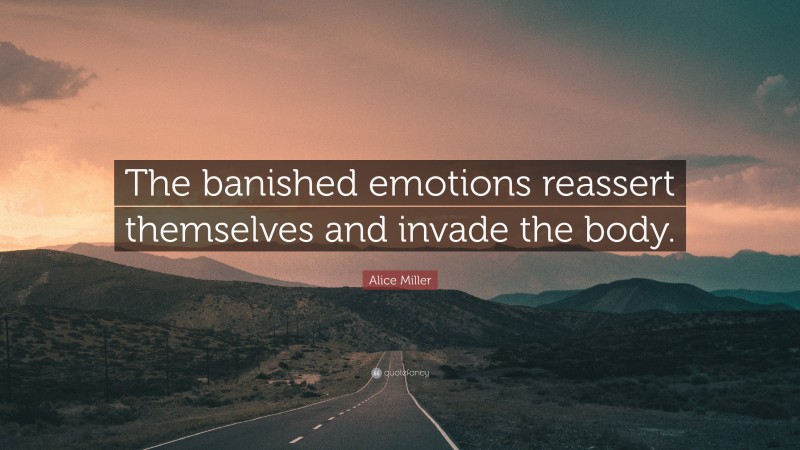 Alice Miller Quote: “The banished emotions reassert themselves and invade the body.”
