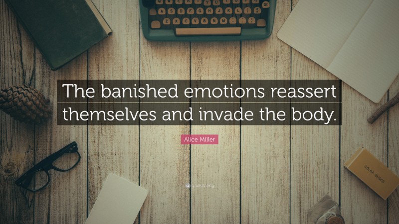Alice Miller Quote: “The banished emotions reassert themselves and invade the body.”