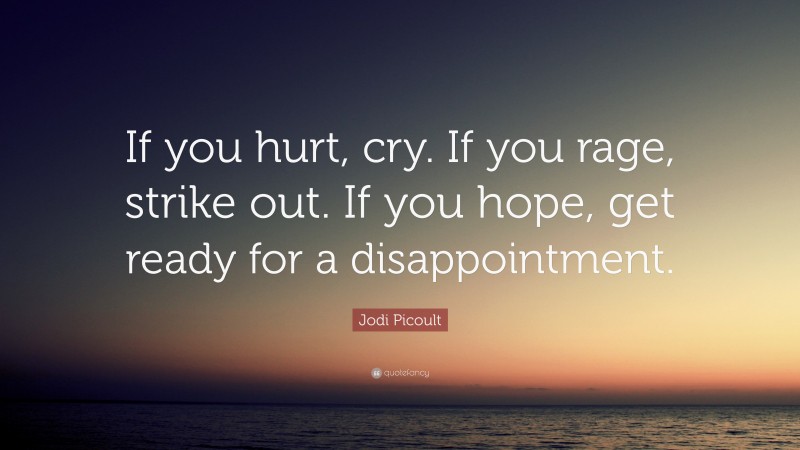 Jodi Picoult Quote: “If you hurt, cry. If you rage, strike out. If you hope, get ready for a disappointment.”