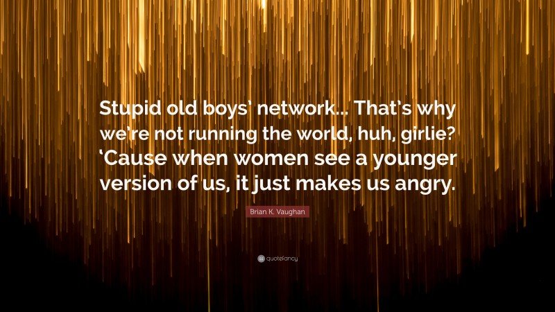 Brian K. Vaughan Quote: “Stupid old boys’ network... That’s why we’re not running the world, huh, girlie? ‘Cause when women see a younger version of us, it just makes us angry.”