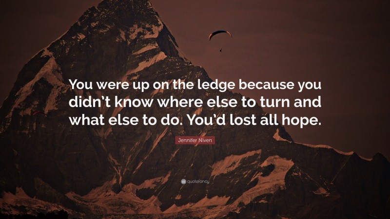 Jennifer Niven Quote: “You were up on the ledge because you didn’t know where else to turn and what else to do. You’d lost all hope.”