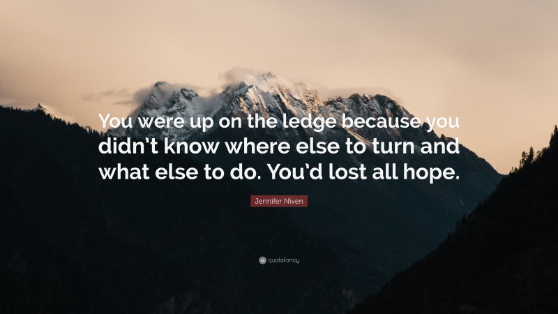 Jennifer Niven Quote: “You were up on the ledge because you didn’t know where else to turn and what else to do. You’d lost all hope.”