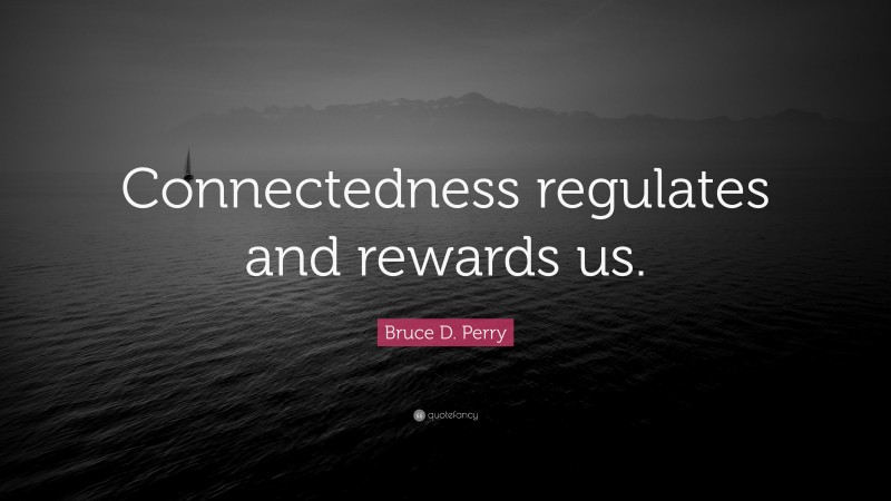 Bruce D. Perry Quote: “Connectedness regulates and rewards us.”