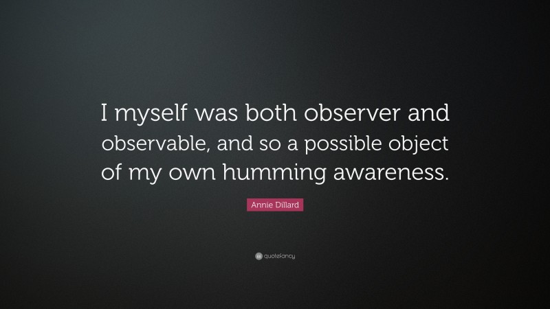 Annie Dillard Quote: “I myself was both observer and observable, and so a possible object of my own humming awareness.”