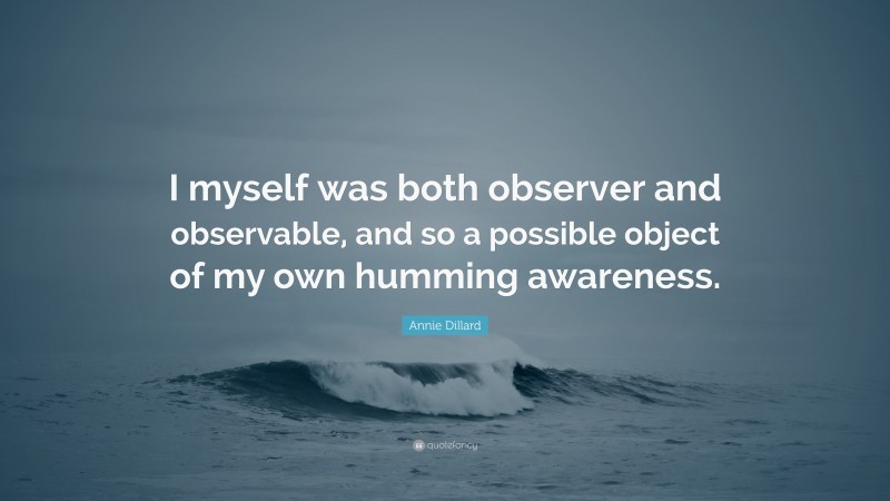 Annie Dillard Quote: “I myself was both observer and observable, and so a possible object of my own humming awareness.”