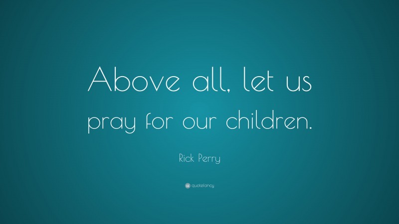 Rick Perry Quote: “Above all, let us pray for our children.”