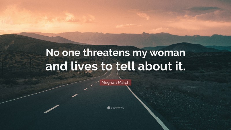 Meghan March Quote: “No one threatens my woman and lives to tell about it.”