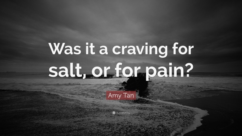 Amy Tan Quote: “Was it a craving for salt, or for pain?”