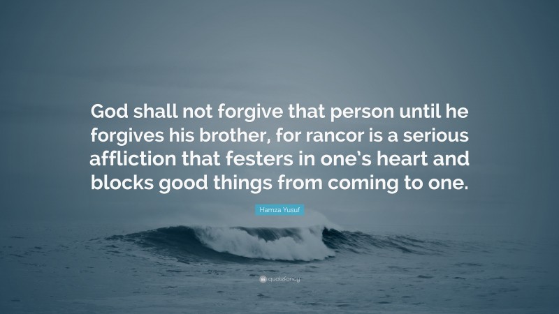 Hamza Yusuf Quote: “God shall not forgive that person until he forgives his brother, for rancor is a serious affliction that festers in one’s heart and blocks good things from coming to one.”