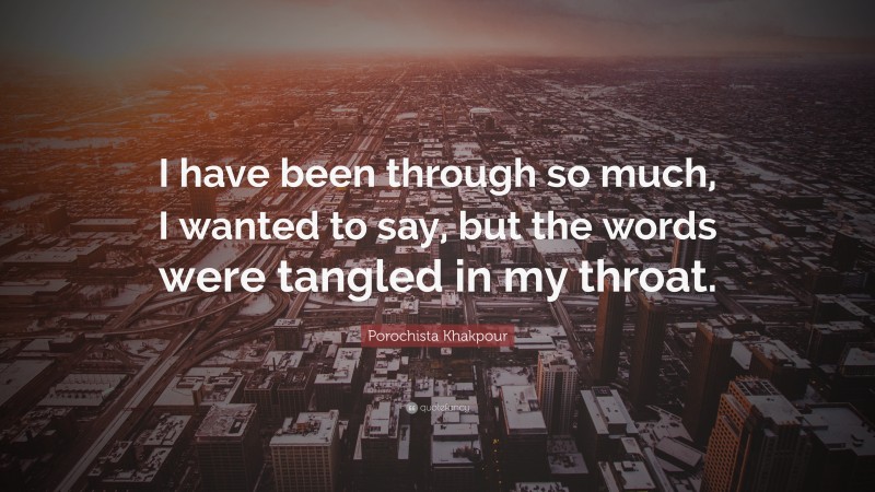 Porochista Khakpour Quote: “I have been through so much, I wanted to say, but the words were tangled in my throat.”