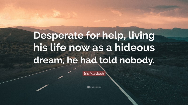 Iris Murdoch Quote: “Desperate for help, living his life now as a hideous dream, he had told nobody.”