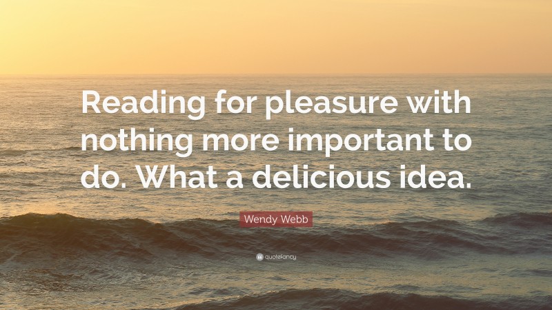 Wendy Webb Quote: “Reading for pleasure with nothing more important to do. What a delicious idea.”