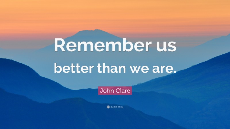 John Clare Quote: “Remember us better than we are.”