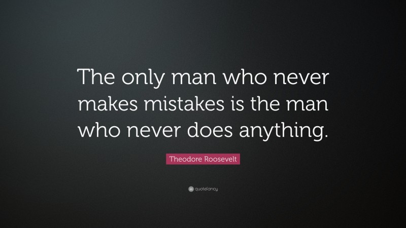 Theodore Roosevelt Quote: “The only man who never makes mistakes is the ...