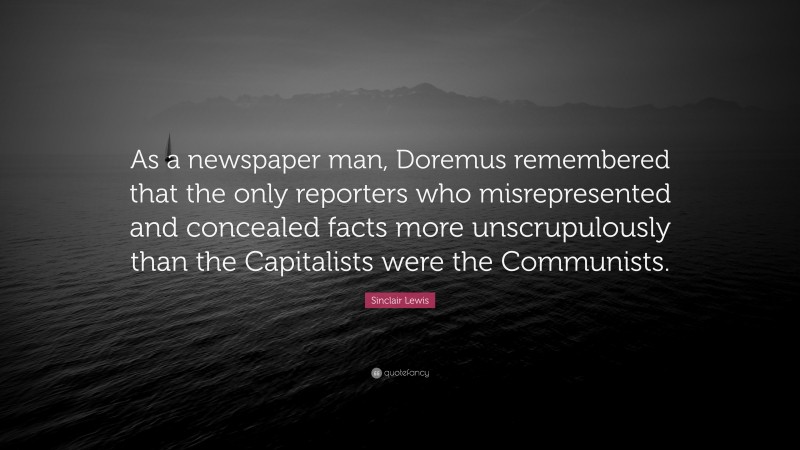 Sinclair Lewis Quote: “As a newspaper man, Doremus remembered that the only reporters who misrepresented and concealed facts more unscrupulously than the Capitalists were the Communists.”