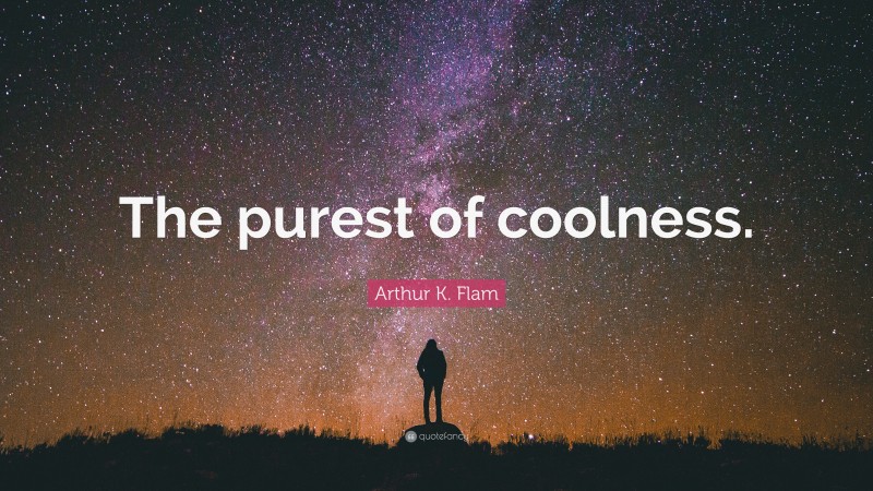 Arthur K. Flam Quote: “The purest of coolness.”