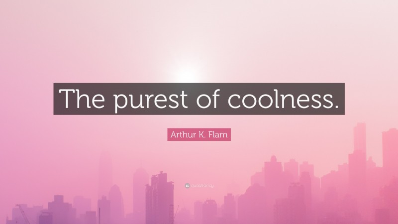 Arthur K. Flam Quote: “The purest of coolness.”