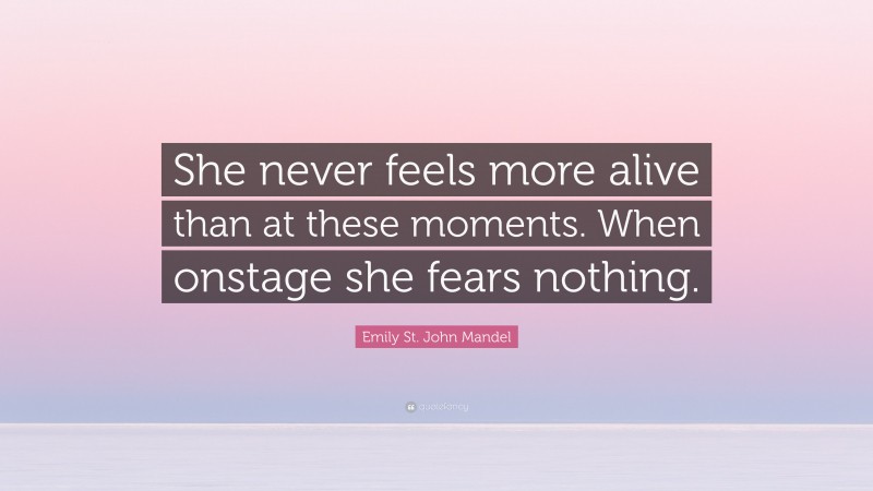 Emily St. John Mandel Quote: “She never feels more alive than at these moments. When onstage she fears nothing.”