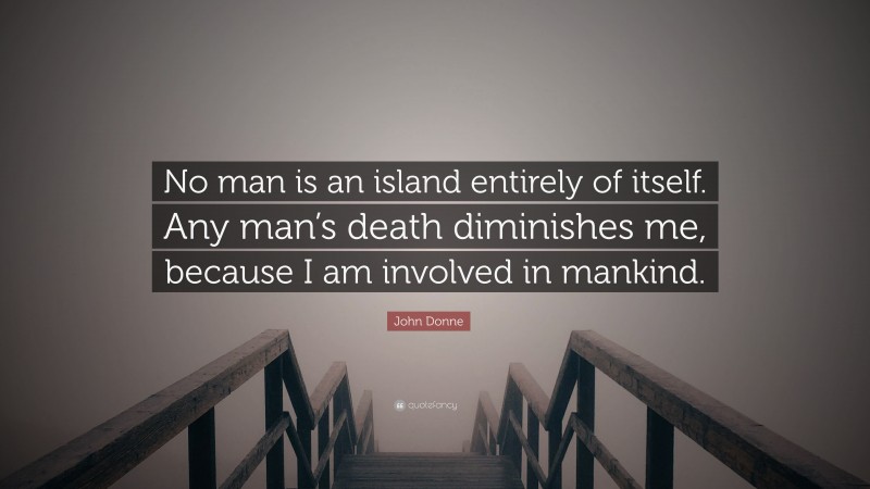 John Donne Quote: “No man is an island entirely of itself. Any man’s death diminishes me, because I am involved in mankind.”