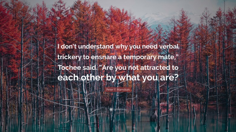 Peter F. Hamilton Quote: “I don’t understand why you need verbal trickery to ensnare a temporary mate,” Tochee said. “Are you not attracted to each other by what you are?”