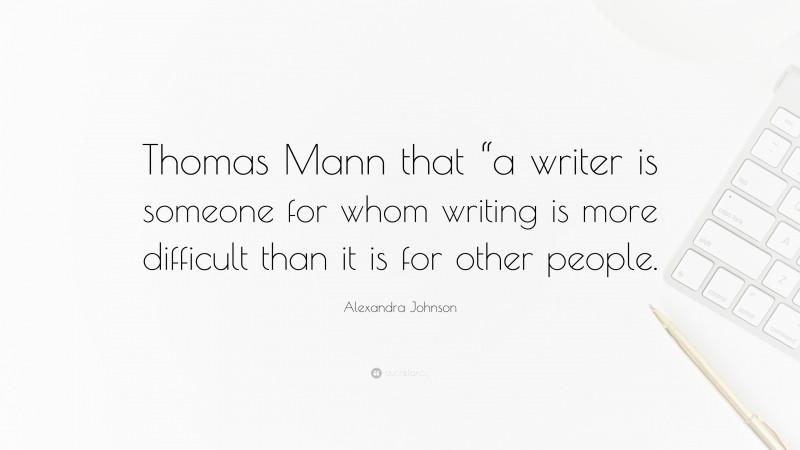 Alexandra Johnson Quote: “Thomas Mann that “a writer is someone for whom writing is more difficult than it is for other people.”