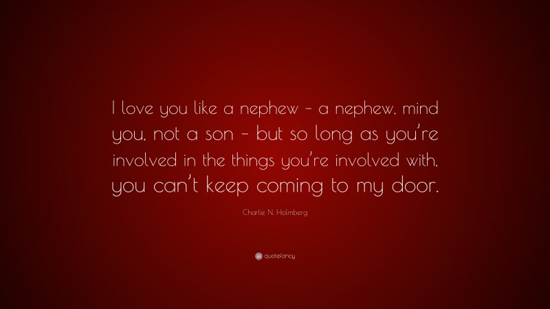 Charlie N. Holmberg Quote: “I love you like a nephew – a nephew, mind you, not a son – but so long as you’re involved in the things you’re involved with, you can’t keep coming to my door.”