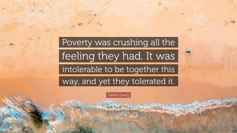 Stefan Zweig Quote: “Poverty was crushing all the feeling they had. It was intolerable to be together this way, and yet they tolerated it.”