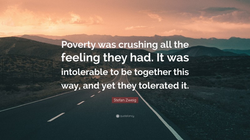 Stefan Zweig Quote: “Poverty was crushing all the feeling they had. It was intolerable to be together this way, and yet they tolerated it.”