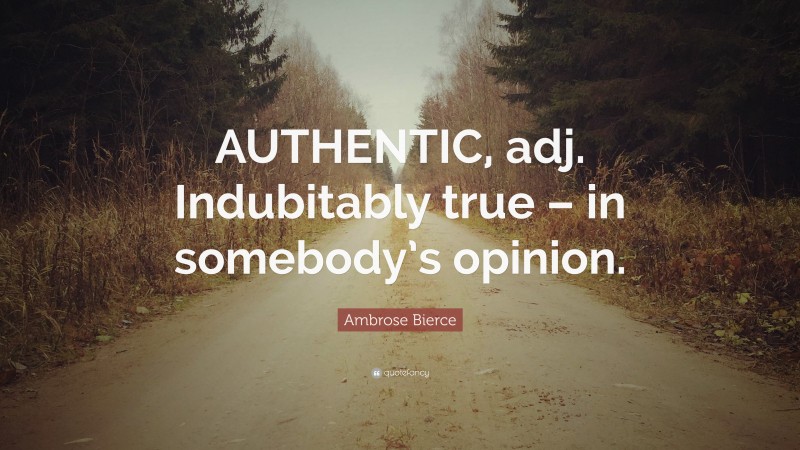 Ambrose Bierce Quote: “AUTHENTIC, adj. Indubitably true – in somebody’s opinion.”