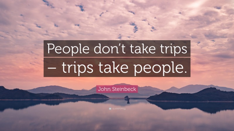 John Steinbeck Quote: “People don’t take trips – trips take people.”