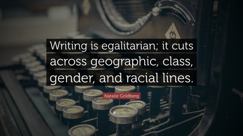 Natalie Goldberg Quote: “Writing is egalitarian; it cuts across geographic, class, gender, and racial lines.”