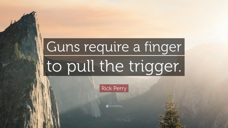 Rick Perry Quote: “Guns require a finger to pull the trigger.”