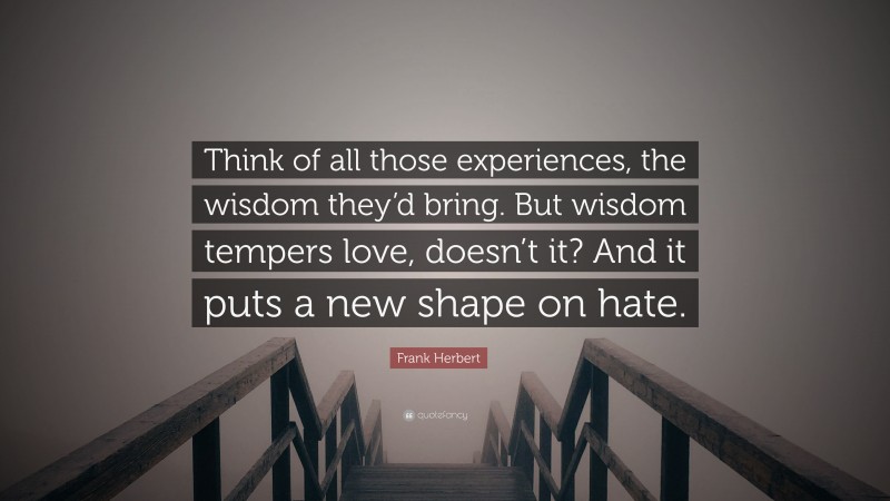 Frank Herbert Quote: “Think of all those experiences, the wisdom they’d bring. But wisdom tempers love, doesn’t it? And it puts a new shape on hate.”