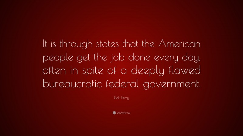 Rick Perry Quote: “It is through states that the American people get the job done every day, often in spite of a deeply flawed bureaucratic federal government.”