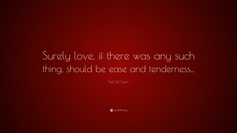Neil M. Gunn Quote: “Surely love, if there was any such thing, should be ease and tenderness...”
