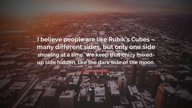 Barbara Venkataraman Quote: “I believe people are like Rubik’s Cubes – many different sides, but only one side showing at a time. We keep that crazy mixed-up side hidden, like the dark side of the moon.”