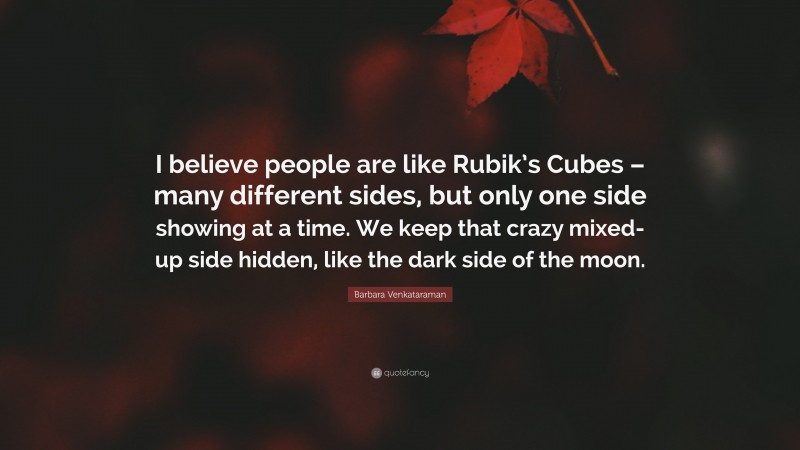 Barbara Venkataraman Quote: “I believe people are like Rubik’s Cubes – many different sides, but only one side showing at a time. We keep that crazy mixed-up side hidden, like the dark side of the moon.”