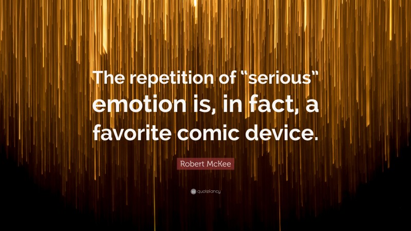 Robert McKee Quote: “The repetition of “serious” emotion is, in fact, a favorite comic device.”