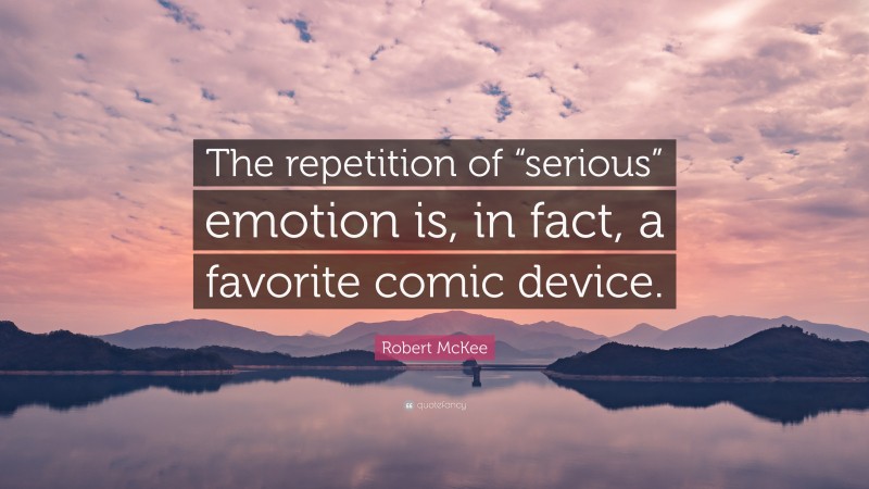 Robert McKee Quote: “The repetition of “serious” emotion is, in fact, a favorite comic device.”