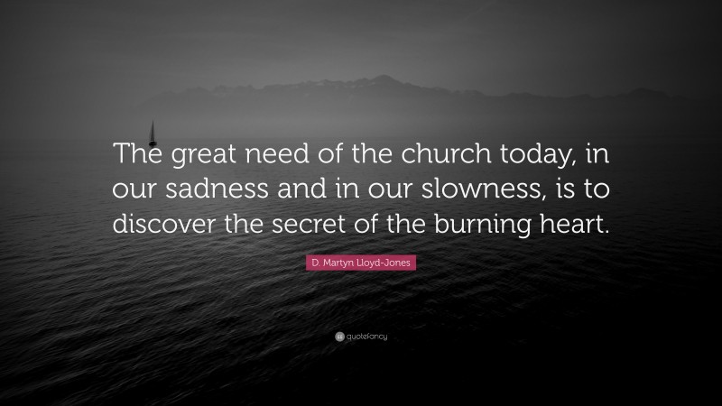 D. Martyn Lloyd-Jones Quote: “The great need of the church today, in our sadness and in our slowness, is to discover the secret of the burning heart.”