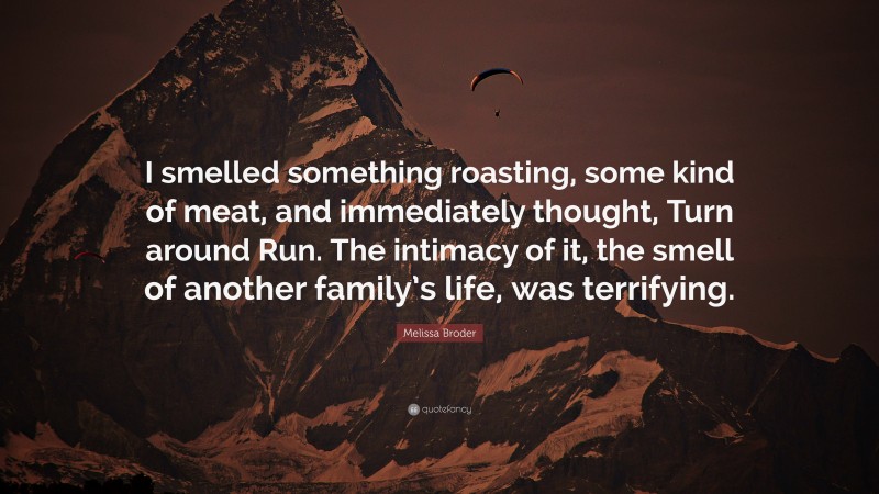 Melissa Broder Quote: “I smelled something roasting, some kind of meat, and immediately thought, Turn around Run. The intimacy of it, the smell of another family’s life, was terrifying.”