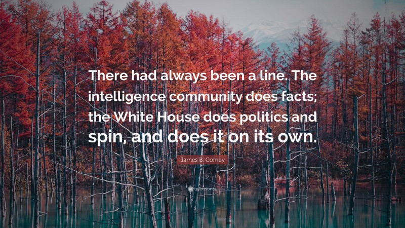 James B. Comey Quote: “There had always been a line. The intelligence community does facts; the White House does politics and spin, and does it on its own.”